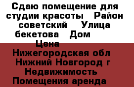Сдаю помещение для студии красоты › Район ­ советский  › Улица ­ бекетова › Дом ­ 27 › Цена ­ 1 250 - Нижегородская обл., Нижний Новгород г. Недвижимость » Помещения аренда   
